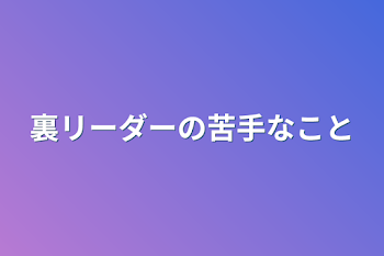 裏リーダーの苦手なこと