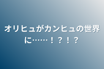 オリヒュがカンヒュの世界に……！？！？