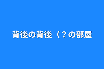 「背後の背後（？の部屋」のメインビジュアル