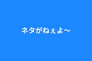 ネタがねぇよ〜