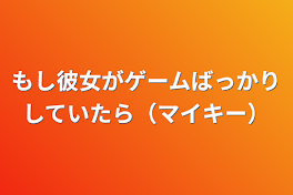 もし彼女がゲームばっかりしていたら（マイキー）