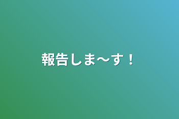 報告しま〜す！