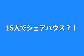 15人でシェアハウス？！