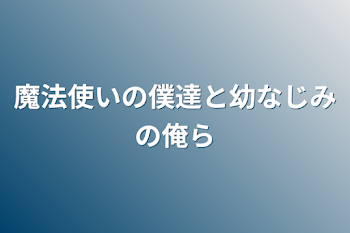 魔法使いの僕達と幼なじみの俺ら