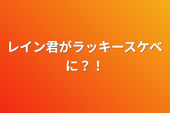 レイン君がラッキースケベに？！