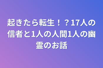 起きたら転生！？17人の信者と1人の人間1人の幽霊のお話