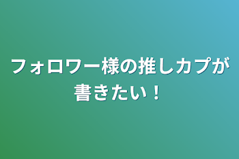 フォロワー様の推しカプが書きたい！