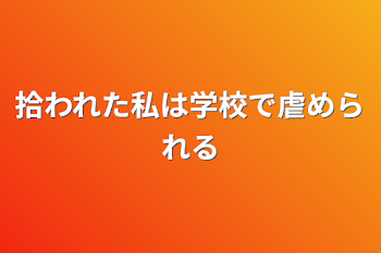 拾われた私は学校で虐められる