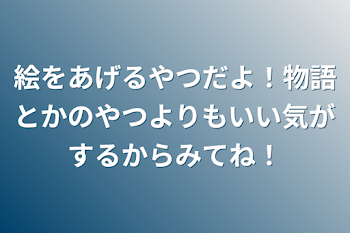 絵をあげるやつだよ！物語とかのやつよりもいい気がするからみてね！