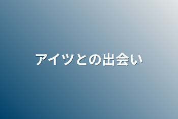 アイツとの出会い