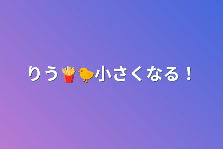 「りう🍟🐤小さくなる！」のメインビジュアル