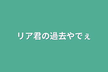 リア君の過去やでぇ