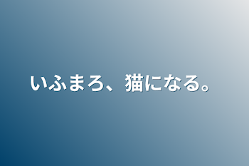 いふまろ、猫になる。