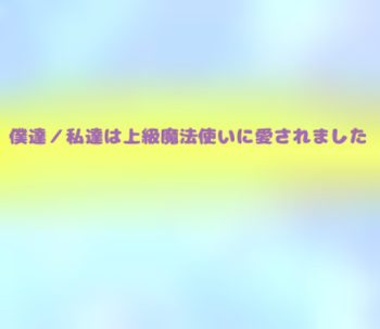 僕達／私達は上級魔法使いに愛されました