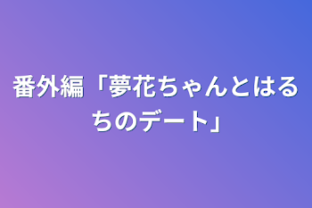 番外編「夢花ちゃんとはるちのデート｣