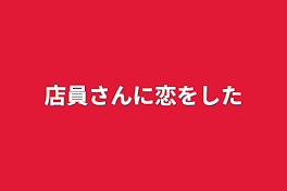 店員さんに恋をした