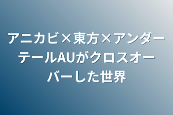 アニカビ×東方×アンダーテールAUがクロスオーバーした世界