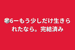 🎲6ーもう少しだけ生きられたなら。完結済み