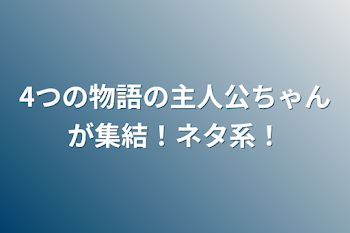 4つの物語の主人公ちゃんが集結！ネタ系！