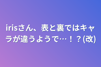 irisさん、表と裏ではキャラが違うようで…！？(改)