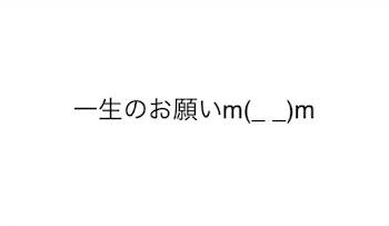 一生のお願いです！協力してくれると嬉しいです！