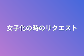 女子化の時のリクエスト