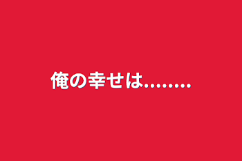 俺の幸せは........