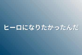 ヒーロになりたかったんだ