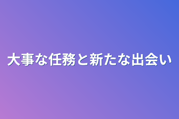 大事な任務と新たな出会い