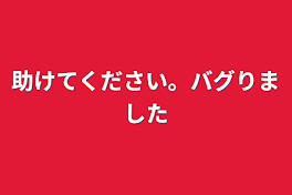 助けてください。バグりました