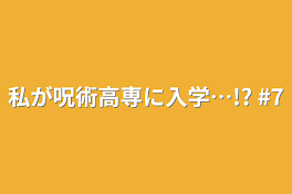 私が呪術高専に入学…!?  #7