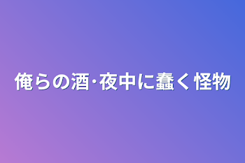 俺らの酒･夜中に蠢く怪物