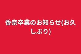 香奈卒業のお知らせ(お久しぶり)