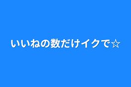 いいねの数だけイクで☆