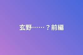 玄野……？前編