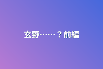 「玄野……？前編」のメインビジュアル