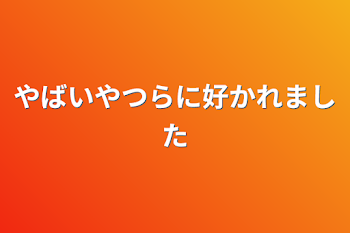 やばいやつらに好かれました