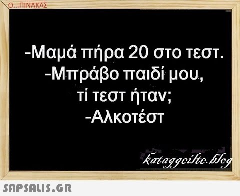 Ο. ΠΙΝΑΚΑΣ -Μαμά πήρα 20 στο τεστ. -Μπράβο παιδί μου, Τί τεστ ήταν; -Αλκοτέστ SAPSALIS.G.