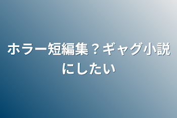 ホラー短編集？ギャグ小説にしたい