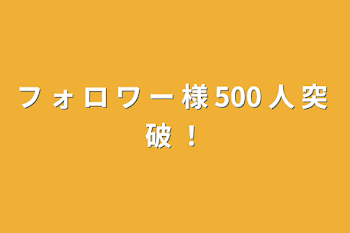 「フ ォ ロ ワ ー 様 500 人 突 破 ！」のメインビジュアル