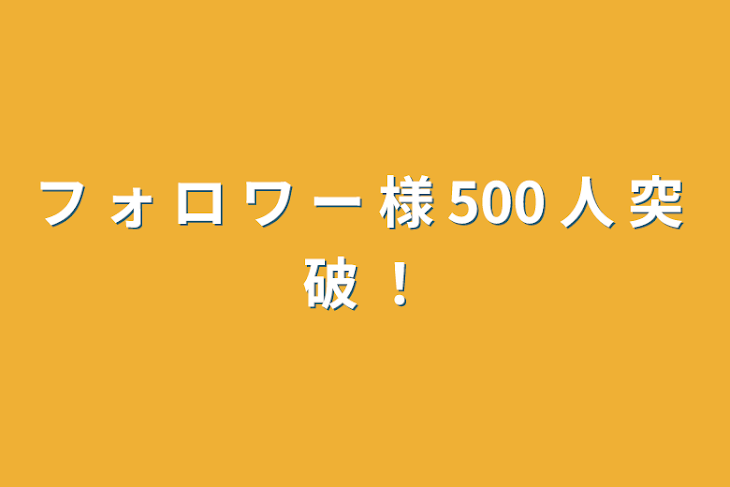 「フ ォ ロ ワ ー 様 500 人 突 破 ！」のメインビジュアル