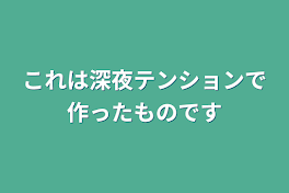 これは深夜テンションで作ったものです