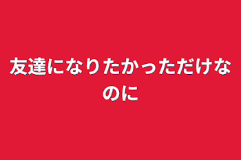 友達になりたかっただけなのに