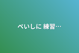 ぺいしに 練習…