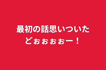 最初の話思いついたどぉぉぉぉー！