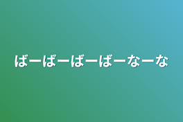 ばーばーばーばーなーな