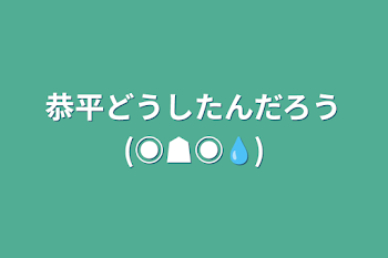 恭平どうしたんだろう(◉☗◉💧)