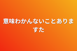 意味わかんないことありますた