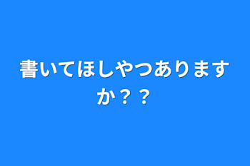 書いてほしやつありますか？？