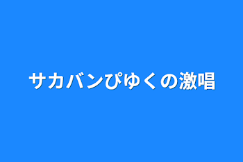 サカバンぴゆくの激唱